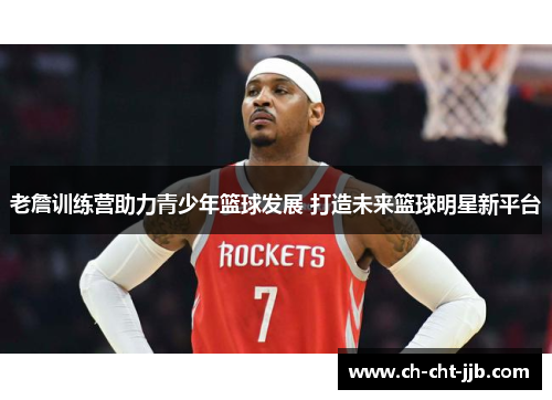 老詹训练营助力青少年篮球发展 打造未来篮球明星新平台 老詹训练营助力青少年篮球发展 打造未来篮球明星新平台