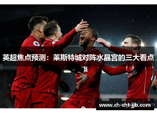 英超焦点预测：莱斯特城对阵水晶宫的三大看点