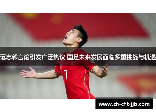 范志毅言论引发广泛热议 国足未来发展面临多重挑战与机遇