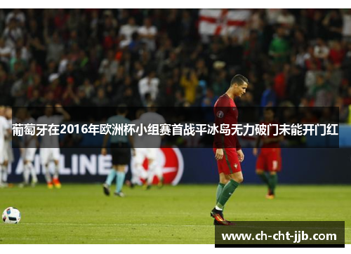 葡萄牙在2016年欧洲杯小组赛首战平冰岛无力破门未能开门红