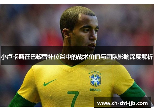 小卢卡斯在巴黎替补位置中的战术价值与团队影响深度解析