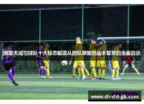 谢里夫成功球队十大标志解读从团队凝聚到战术智慧的全面启示
