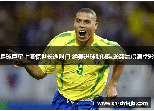 足球巨星上演惊世长途射门 绝美进球助球队逆袭赢得满堂彩 足球巨星上演惊世长途射门 绝美进球助球队逆袭赢得满堂彩