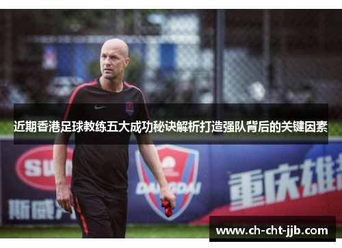 近期香港足球教练五大成功秘诀解析打造强队背后的关键因素