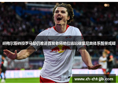 胡梅尔斯转投罗马却仍难进首发老将地位尴尬穆里尼奥体系前景成疑
