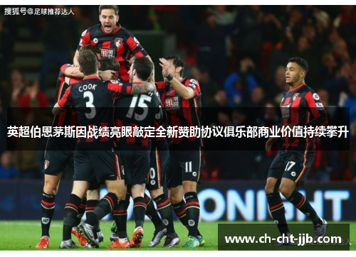 英超伯恩茅斯因战绩亮眼敲定全新赞助协议俱乐部商业价值持续攀升